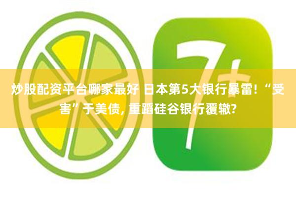 炒股配资平台哪家最好 日本第5大银行暴雷! “受害”于美债, 重蹈硅谷银行覆辙?