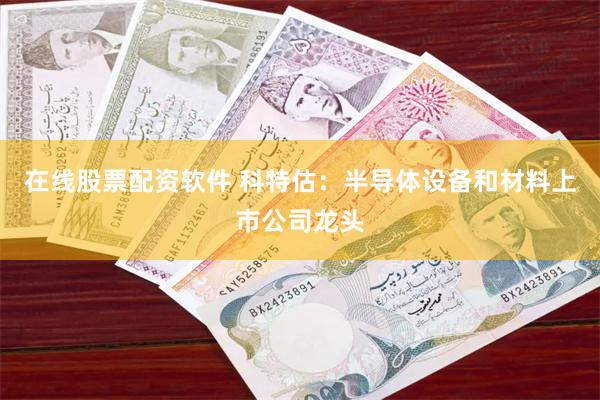 在线股票配资软件 科特估:半导体设备和材料上市公司龙头
