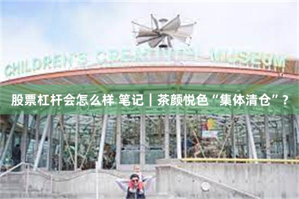 股票杠杆会怎么样 笔记|茶颜悦色“集体清仓”?