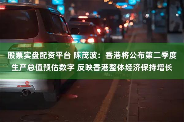 股票实盘配资平台 陈茂波：香港将公布第二季度生产总值预估数字 反映香港整体经济保持增长