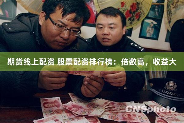 期货线上配资 股票配资排行榜：倍数高，收益大