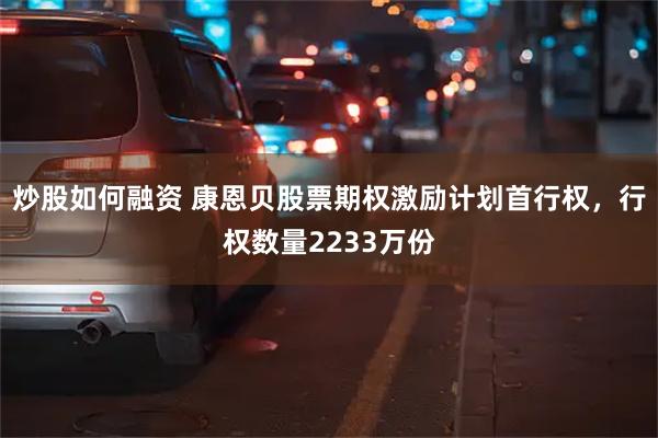 炒股如何融资 康恩贝股票期权激励计划首行权，行权数量2233万份