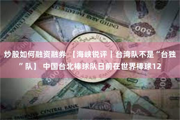 炒股如何融资融券 【海峡锐评｜台湾队不是“台独”队】 中国台北棒球队日前在世界棒球12