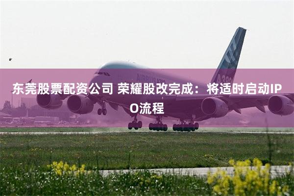 东莞股票配资公司 荣耀股改完成：将适时启动IPO流程