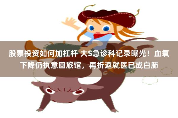 股票投资如何加杠杆 大S急诊科记录曝光！血氧下降仍执意回旅馆，再折返就医已成白肺