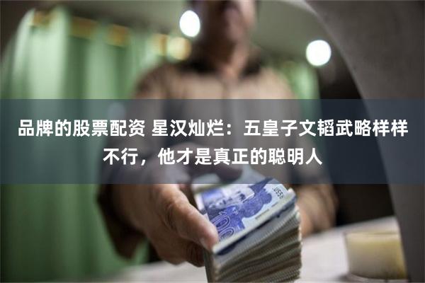 品牌的股票配资 星汉灿烂：五皇子文韬武略样样不行，他才是真正的聪明人