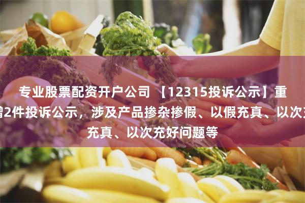 专业股票配资开户公司 【12315投诉公示】重庆百货新增2件投诉公示，涉及产品掺杂掺假、以假充真、以次充好问题等