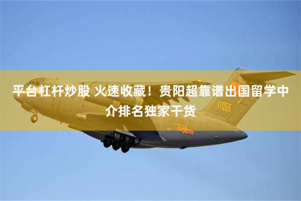 平台杠杆炒股 火速收藏！贵阳超靠谱出国留学中介排名独家干货