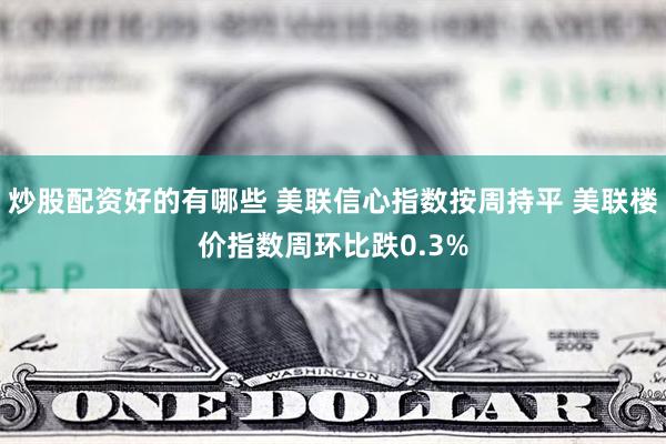 炒股配资好的有哪些 美联信心指数按周持平 美联楼价指数周环比跌0.3%