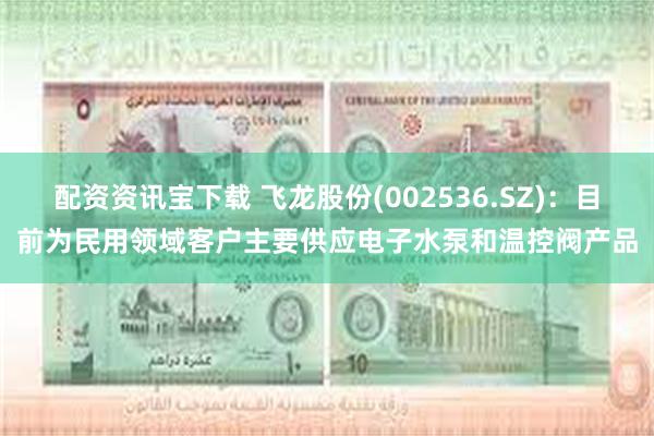 配资资讯宝下载 飞龙股份(002536.SZ)：目前为民用领域客户主要供应电子水泵和温控阀产品