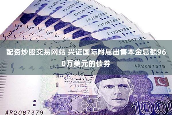配资炒股交易网站 兴证国际附属出售本金总额960万美元的债券