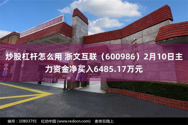 炒股杠杆怎么用 浙文互联（600986）2月10日主力资金净买入6485.17万元