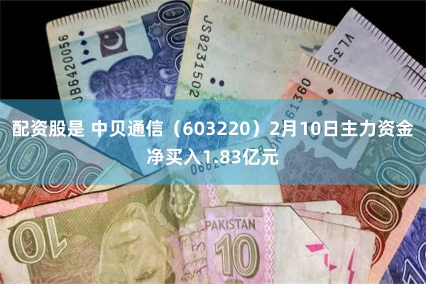 配资股是 中贝通信（603220）2月10日主力资金净买入1.83亿元
