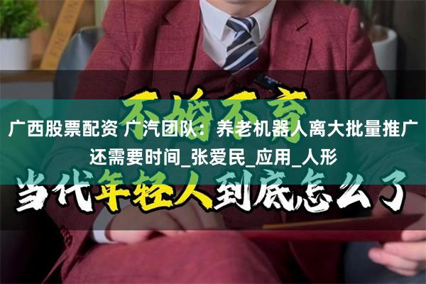 广西股票配资 广汽团队：养老机器人离大批量推广还需要时间_张爱民_应用_人形