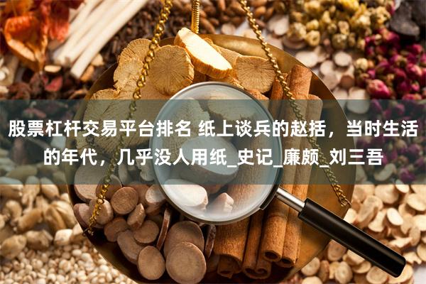 股票杠杆交易平台排名 纸上谈兵的赵括，当时生活的年代，几乎没人用纸_史记_廉颇_刘三吾