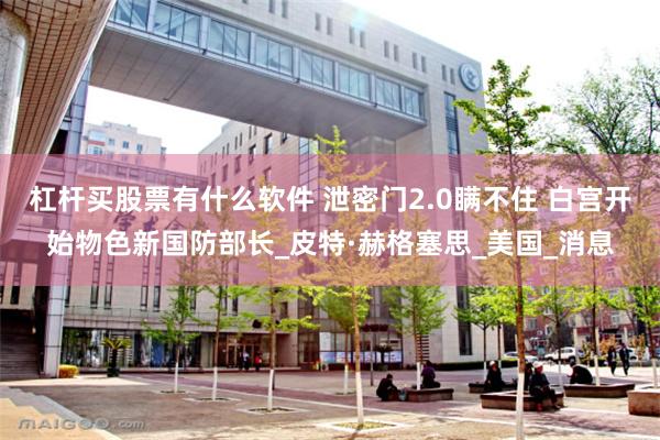 杠杆买股票有什么软件 泄密门2.0瞒不住 白宫开始物色新国防部长_皮特·赫格塞思_美国_消息