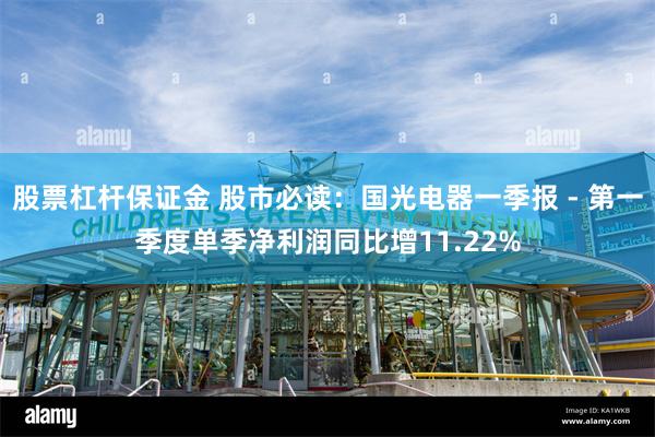 股票杠杆保证金 股市必读：国光电器一季报 - 第一季度单季净利润同比增11.22%