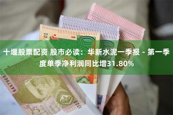 十堰股票配资 股市必读：华新水泥一季报 - 第一季度单季净利润同比增31.80%