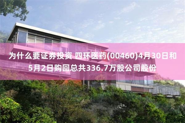为什么要证券投资 四环医药(00460)4月30日和5月2日购回总共336.7万股公司股份