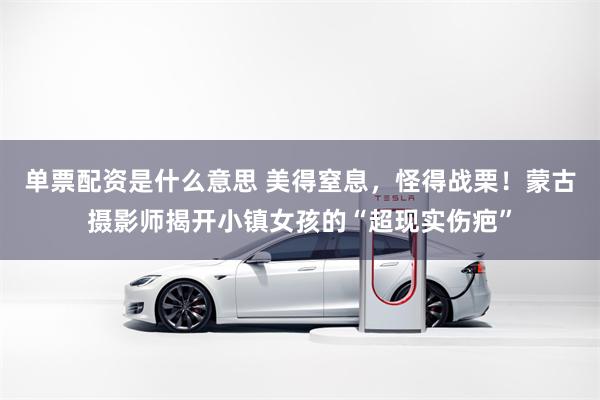 单票配资是什么意思 美得窒息，怪得战栗！蒙古摄影师揭开小镇女孩的“超现实伤疤”