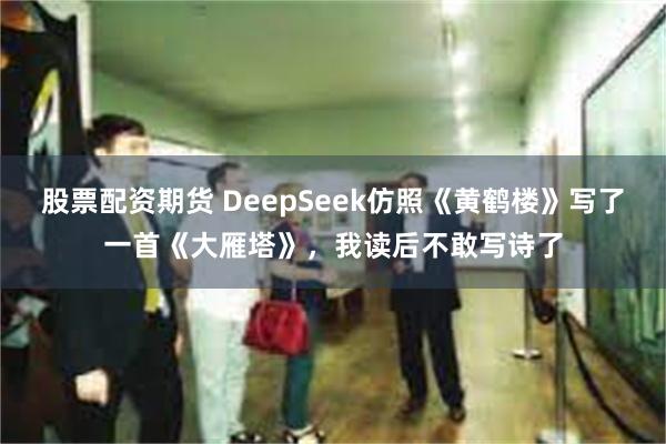 股票配资期货 DeepSeek仿照《黄鹤楼》写了一首《大雁塔》，我读后不敢写诗了