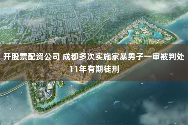 开股票配资公司 成都多次实施家暴男子一审被判处11年有期徒刑