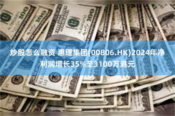 炒股怎么融资 惠理集团(00806.HK)2024年净利润增长35%至3100万港元