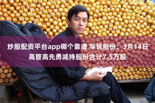 炒股配资平台app哪个靠谱 华民股份：3月14日高管高先勇减持股份合计7.5万股