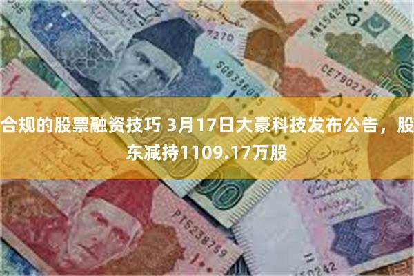 合规的股票融资技巧 3月17日大豪科技发布公告，股东减持1109.17万股