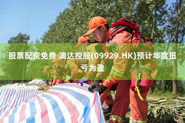 股票配资免费 澳达控股(09929.HK)预计年度扭亏为盈
