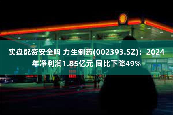 实盘配资安全吗 力生制药(002393.SZ)：2024年净利润1.85亿元 同比下降49%