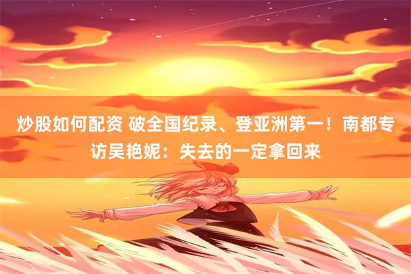 炒股如何配资 破全国纪录、登亚洲第一！南都专访吴艳妮：失去的一定拿回来