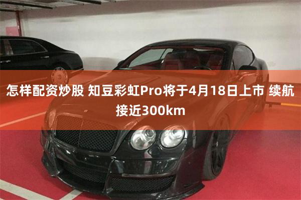 怎样配资炒股 知豆彩虹Pro将于4月18日上市 续航接近300km