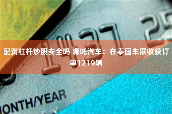 配资杠杆炒股安全吗 哪吒汽车：在泰国车展收获订单1219辆