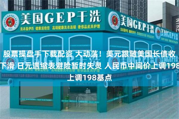 股票操盘手下载配资 大动荡！美元跟随美国长债收益率下滑 日元遇缩表避险暂时失灵 人民币中间价上调198基点