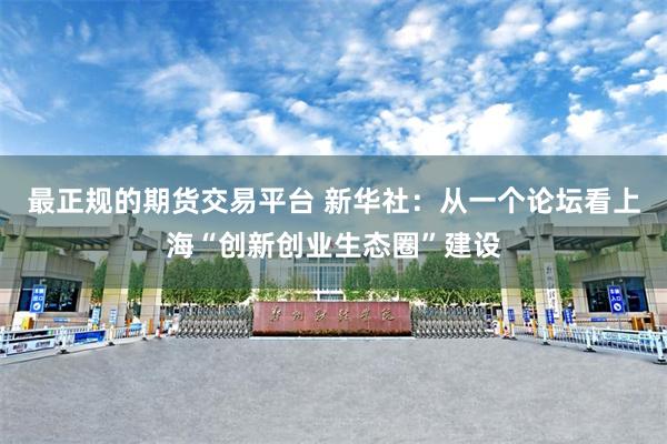 最正规的期货交易平台 新华社：从一个论坛看上海“创新创业生态圈”建设