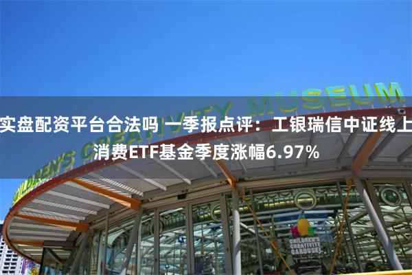实盘配资平台合法吗 一季报点评：工银瑞信中证线上消费ETF基金季度涨幅6.97%