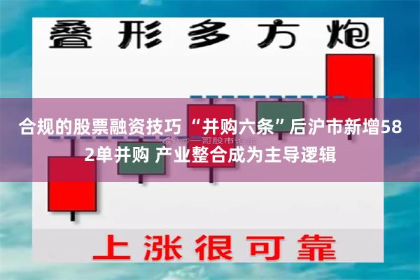 合规的股票融资技巧 “并购六条”后沪市新增582单并购 产业整合成为主导逻辑