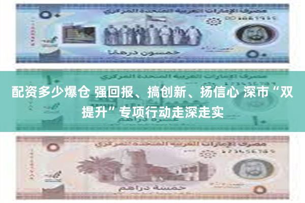 配资多少爆仓 强回报、搞创新、扬信心 深市“双提升”专项行动走深走实