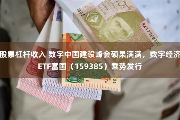 股票杠杆收入 数字中国建设峰会硕果满满，数字经济ETF富国（159385）乘势发行
