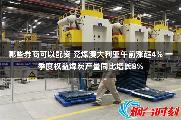 哪些券商可以配资 兖煤澳大利亚午前涨超4% 一季度权益煤炭产量同比增长8%