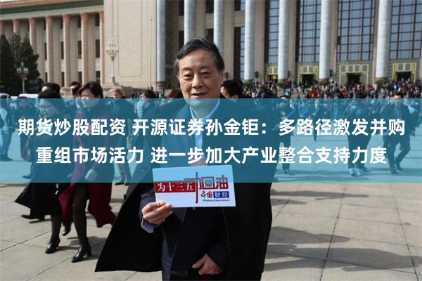 期货炒股配资 开源证券孙金钜：多路径激发并购重组市场活力 进一步加大产业整合支持力度