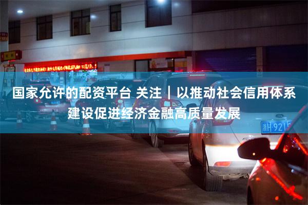 国家允许的配资平台 关注┃以推动社会信用体系建设促进经济金融高质量发展