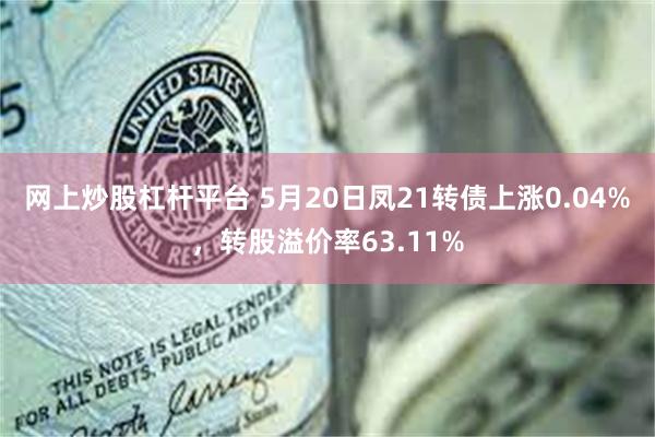 网上炒股杠杆平台 5月20日凤21转债上涨0.04%，转股溢价率63.11%