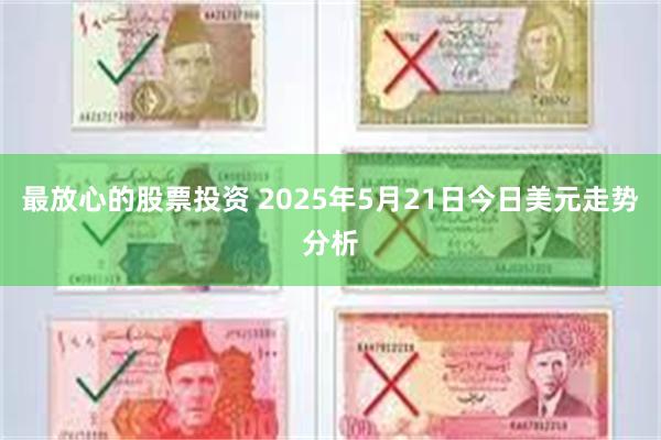 最放心的股票投资 2025年5月21日今日美元走势分析