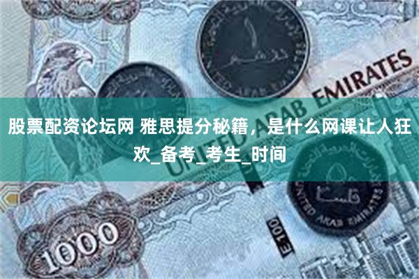 股票配资论坛网 雅思提分秘籍，是什么网课让人狂欢_备考_考生_时间