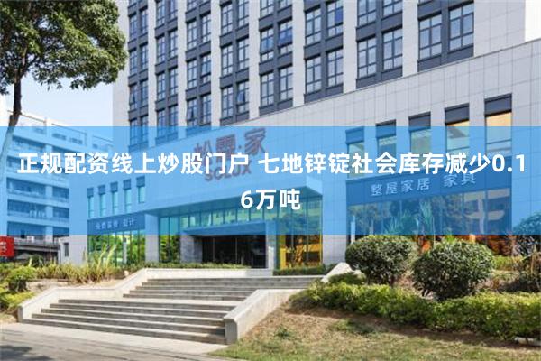 正规配资线上炒股门户 七地锌锭社会库存减少0.16万吨