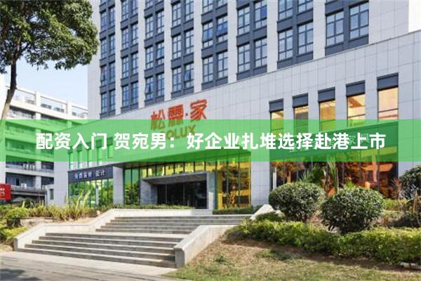 配资入门 贺宛男：好企业扎堆选择赴港上市