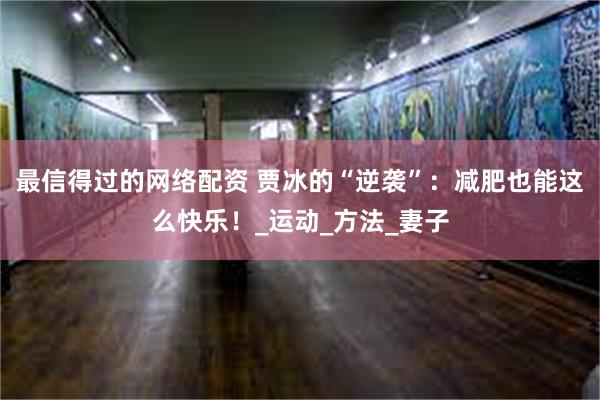 最信得过的网络配资 贾冰的“逆袭”：减肥也能这么快乐！_运动_方法_妻子