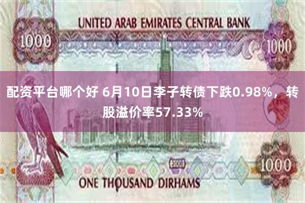 配资平台哪个好 6月10日李子转债下跌0.98%，转股溢价率57.33%